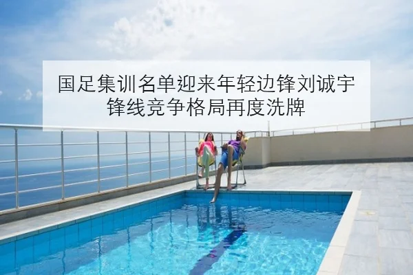 国足集训名单迎来年轻边锋刘诚宇 锋线竞争格局再度洗牌